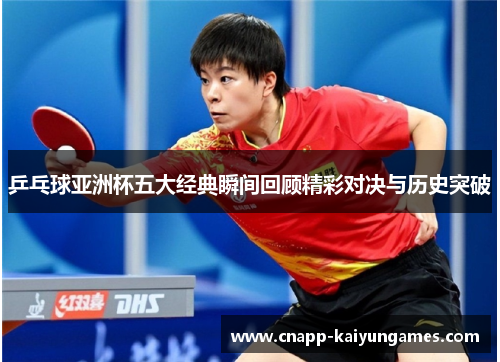 乒乓球亚洲杯五大经典瞬间回顾精彩对决与历史突破
