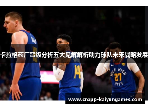 卡拉格药厂晋级分析五大见解解析助力球队未来战略发展