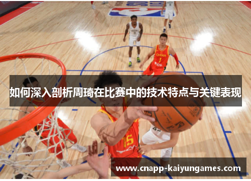 如何深入剖析周琦在比赛中的技术特点与关键表现