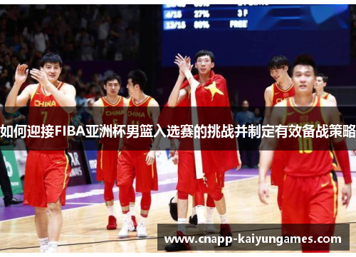 如何迎接FIBA亚洲杯男篮入选赛的挑战并制定有效备战策略