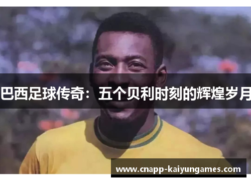 巴西足球传奇：五个贝利时刻的辉煌岁月