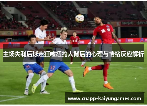 主场失利后球迷狂嘘纽约人背后的心理与情绪反应解析