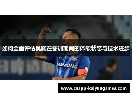 如何全面评估吴曦在冬训期间的体能状态与技术进步