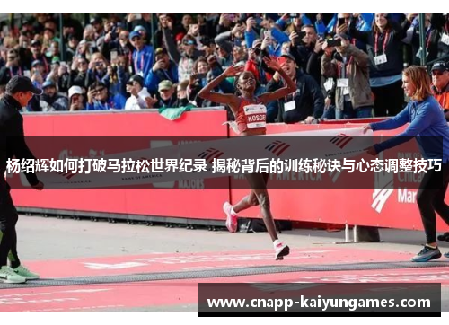 杨绍辉如何打破马拉松世界纪录 揭秘背后的训练秘诀与心态调整技巧