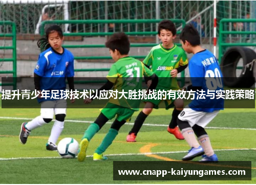 提升青少年足球技术以应对大胜挑战的有效方法与实践策略