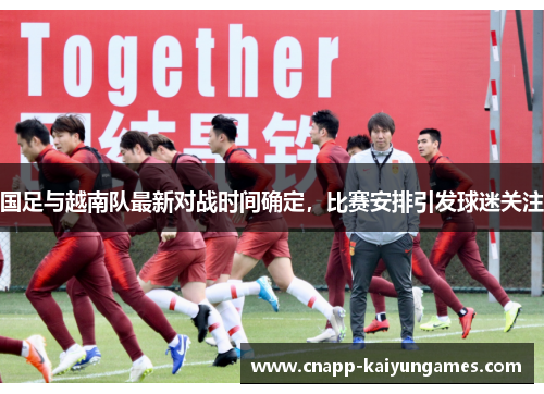 国足与越南队最新对战时间确定，比赛安排引发球迷关注