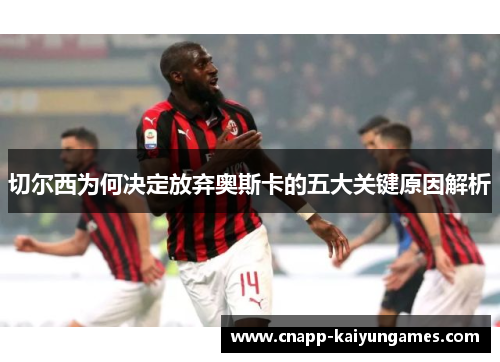 切尔西为何决定放弃奥斯卡的五大关键原因解析