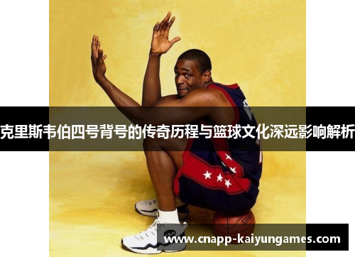 克里斯韦伯四号背号的传奇历程与篮球文化深远影响解析