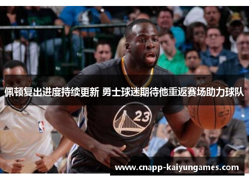 佩顿复出进度持续更新 勇士球迷期待他重返赛场助力球队