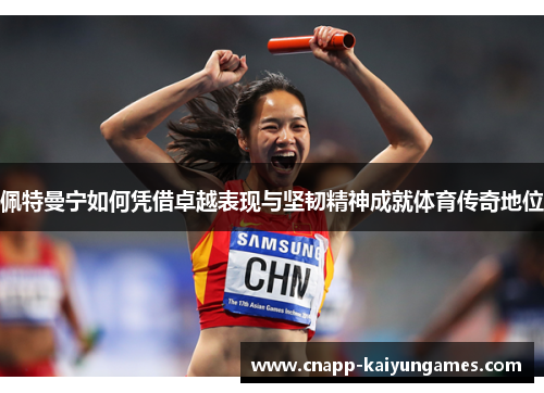 佩特曼宁如何凭借卓越表现与坚韧精神成就体育传奇地位