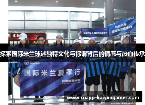 探索国际米兰球迷独特文化与称谓背后的情感与热血传承