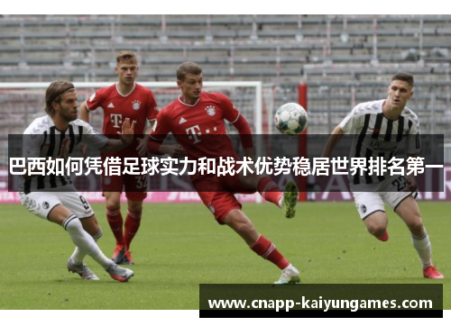 巴西如何凭借足球实力和战术优势稳居世界排名第一