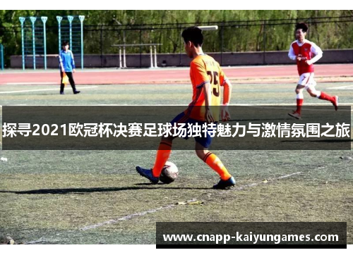 探寻2021欧冠杯决赛足球场独特魅力与激情氛围之旅