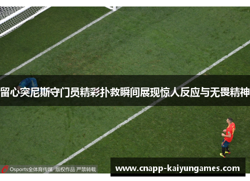 留心突尼斯守门员精彩扑救瞬间展现惊人反应与无畏精神