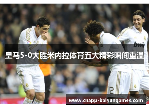 皇马5-0大胜米内拉体育五大精彩瞬间重温