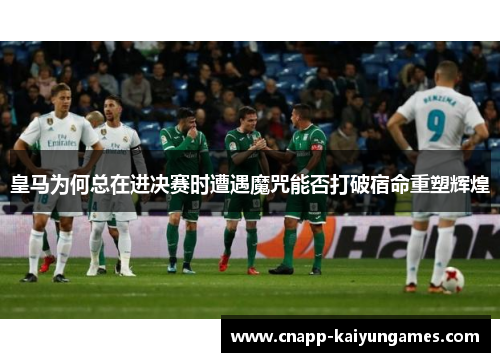 皇马为何总在进决赛时遭遇魔咒能否打破宿命重塑辉煌