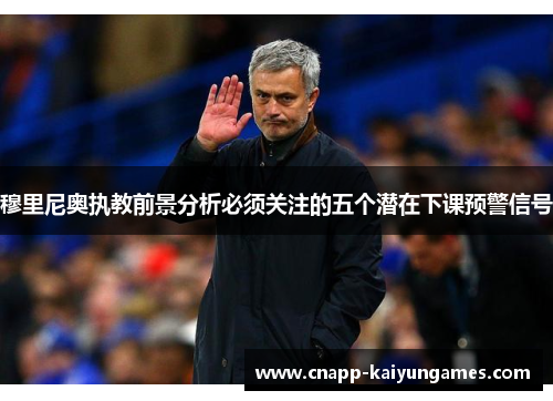 穆里尼奥执教前景分析必须关注的五个潜在下课预警信号