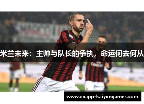 米兰未来：主帅与队长的争执，命运何去何从