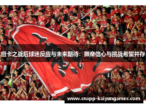 纽卡之战后球迷反应与未来期待：振奋信心与挑战希望并存