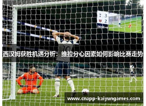 西汉姆获胜机遇分析：维拉分心因素如何影响比赛走势