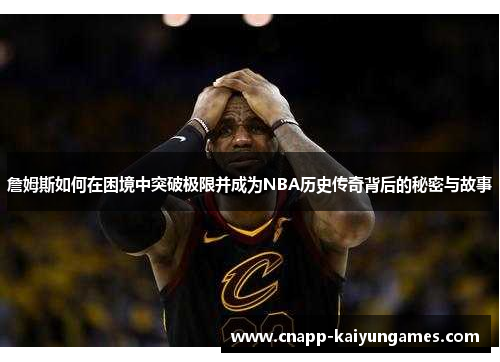 詹姆斯如何在困境中突破极限并成为NBA历史传奇背后的秘密与故事