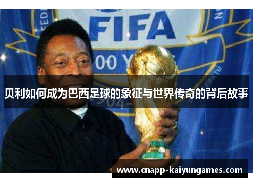 贝利如何成为巴西足球的象征与世界传奇的背后故事