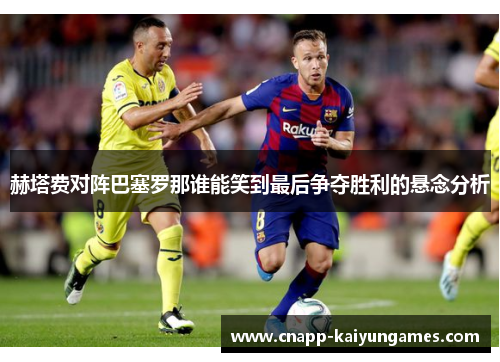 赫塔费对阵巴塞罗那谁能笑到最后争夺胜利的悬念分析