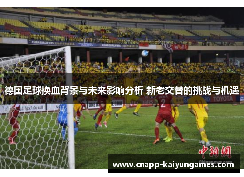 德国足球换血背景与未来影响分析 新老交替的挑战与机遇