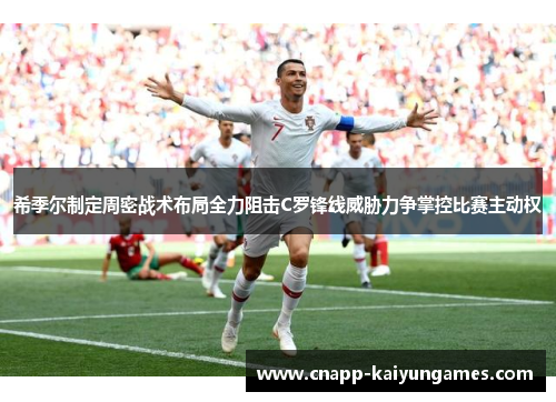 希季尔制定周密战术布局全力阻击C罗锋线威胁力争掌控比赛主动权
