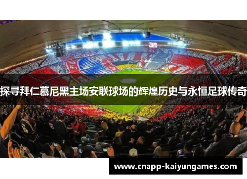 探寻拜仁慕尼黑主场安联球场的辉煌历史与永恒足球传奇