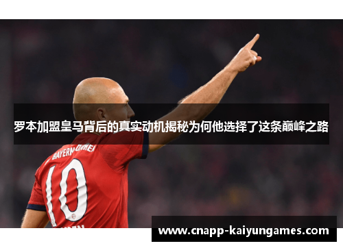 罗本加盟皇马背后的真实动机揭秘为何他选择了这条巅峰之路