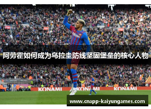 阿劳霍如何成为乌拉圭防线坚固堡垒的核心人物