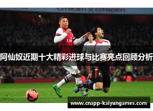 阿仙奴近期十大精彩进球与比赛亮点回顾分析