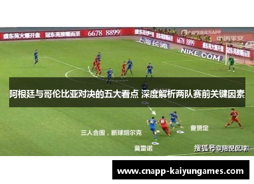 阿根廷与哥伦比亚对决的五大看点 深度解析两队赛前关键因素