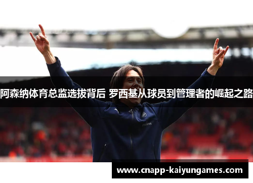 阿森纳体育总监选拔背后 罗西基从球员到管理者的崛起之路