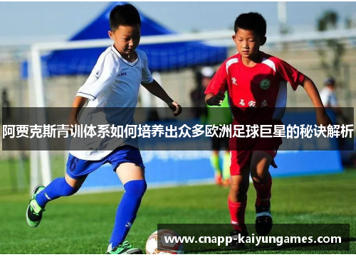 阿贾克斯青训体系如何培养出众多欧洲足球巨星的秘诀解析