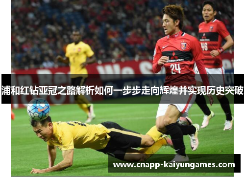 浦和红钻亚冠之路解析如何一步步走向辉煌并实现历史突破