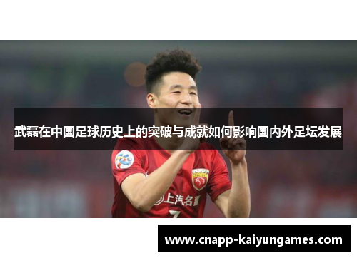武磊在中国足球历史上的突破与成就如何影响国内外足坛发展