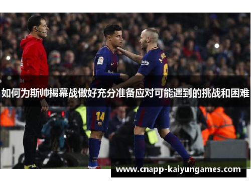 如何为斯帅揭幕战做好充分准备应对可能遇到的挑战和困难