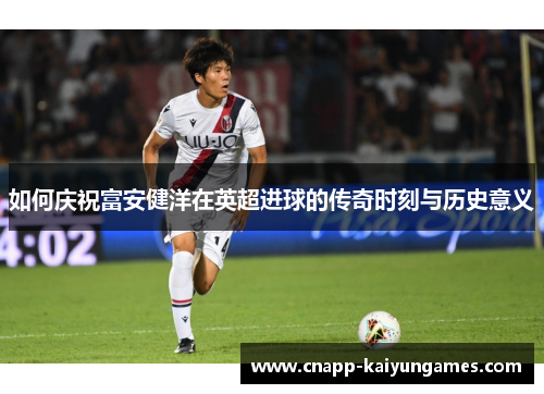 如何庆祝富安健洋在英超进球的传奇时刻与历史意义