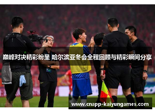 巅峰对决精彩纷呈 哈尔滨亚冬会全程回顾与精彩瞬间分享